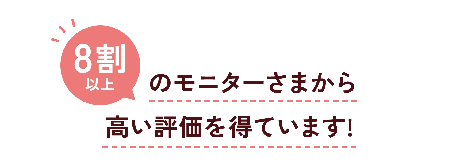 9割以上のモニター様から高い評価を得ています！
