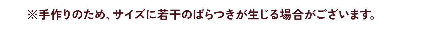 ※手作りのため、サイズに若干のばらつきが生じる場合がございます。