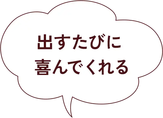 出すたびに喜んでくれる