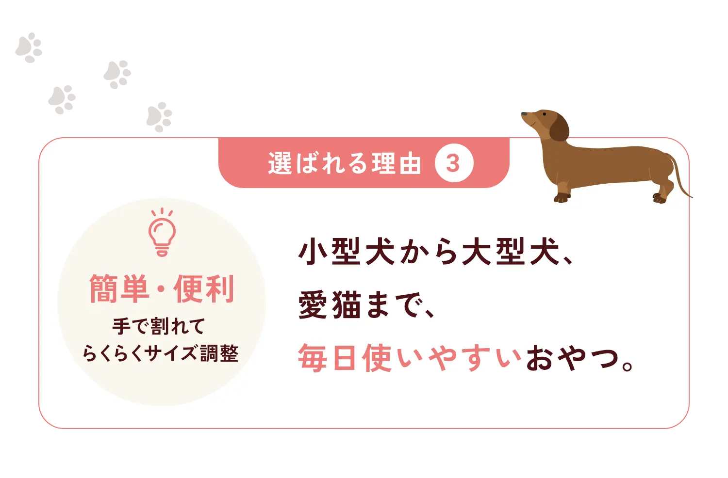 選ばれる理由③ 小型犬や大型犬、愛猫まで、毎日使いやすいおやつ。